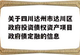 关于四川达州市达川区政府投资债权资产项目政府债定融的信息