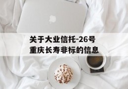 关于大业信托-26号重庆长寿非标的信息