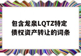 包含龙泉LQTZ特定债权资产转让的词条