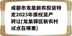 成都市龙泉新农投资特定2023年债权资产转让(龙泉驿区新农村试点在哪里)