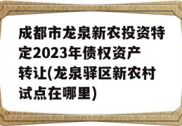 成都市龙泉新农投资特定2023年债权资产转让(龙泉驿区新农村试点在哪里)