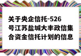 关于央企信托-526号江苏盐城大丰政信集合资金信托计划的信息