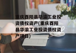 重庆酉阳县华渝工业投资债权资产(重庆酉阳县华渝工业投资债权资产项目)