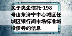 关于央企信托-198号山东济宁中心城区任城区银行间市场标准城投债券的信息