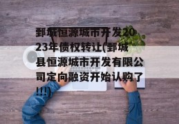 鄄城恒源城市开发2023年债权转让(鄄城县恒源城市开发有限公司定向融资开始认购了!!!)