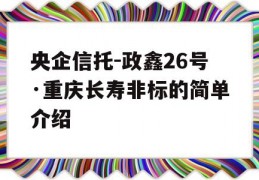 央企信托-政鑫26号·重庆长寿非标的简单介绍