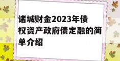 诸城财金2023年债权资产政府债定融的简单介绍