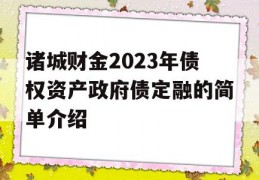 诸城财金2023年债权资产政府债定融的简单介绍