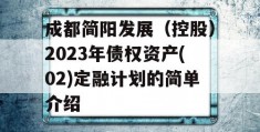 成都简阳发展（控股）2023年债权资产(02)定融计划的简单介绍