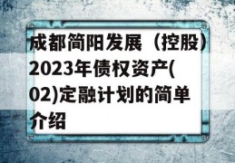 成都简阳发展（控股）2023年债权资产(02)定融计划的简单介绍