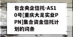 包含央企信托-AS10号[重庆大足实业PPN]集合资金信托计划的词条