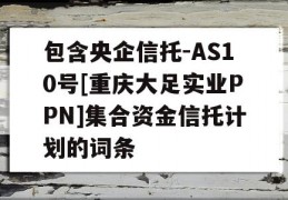 包含央企信托-AS10号[重庆大足实业PPN]集合资金信托计划的词条