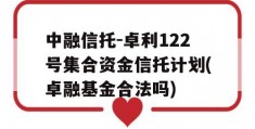 中融信托-卓利122号集合资金信托计划(卓融基金合法吗)