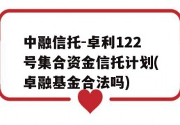 中融信托-卓利122号集合资金信托计划(卓融基金合法吗)