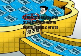 钦州市滨海新城政府债定融(钦州市滨海新城投资集团有限公司官网)