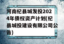 河南杞县城发投2024年债权资产计划(杞县城投建设有限公司公告)