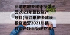 丽江市城乡建设投资运营2021年债权资产项目(丽江市城乡建设投资运营2021年债权资产项目管理办法)