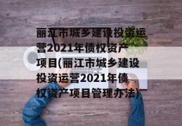 丽江市城乡建设投资运营2021年债权资产项目(丽江市城乡建设投资运营2021年债权资产项目管理办法)