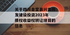 关于四川金堂县兴金开发建设投资2023年债权收益权转让项目的信息