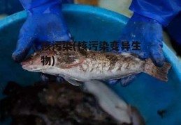 核污染(核污染变异生物)