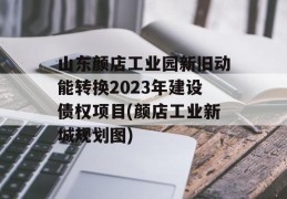 山东颜店工业园新旧动能转换2023年建设债权项目(颜店工业新城规划图)