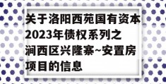 关于洛阳西苑国有资本2023年债权系列之涧西区兴隆寨～安置房项目的信息