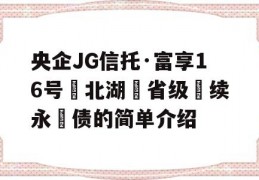 央企JG信托·富享16号‮北湖‬省级‮续永‬债的简单介绍