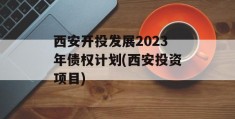 西安开投发展2023年债权计划(西安投资项目)