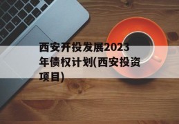 西安开投发展2023年债权计划(西安投资项目)