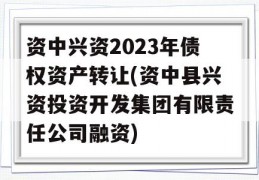 资中兴资2023年债权资产转让(资中县兴资投资开发集团有限责任公司融资)