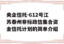 央企信托-612号江苏泰州非标政信集合资金信托计划的简单介绍