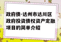 政府债-达州市达川区政府投资债权资产定融项目的简单介绍