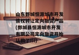 山东鄄城恒源城市开发债权转让定向融资产品(鄄城县恒源城市开发有限公司定向融资开始认购了!!!)