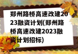 郑州路桥高速改建2023融资计划(郑州路桥高速改建2023融资计划招标)