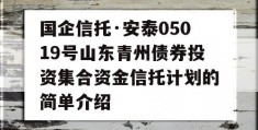 国企信托·安泰05019号山东青州债券投资集合资金信托计划的简单介绍