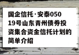 国企信托·安泰05019号山东青州债券投资集合资金信托计划的简单介绍