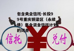 包含央企信托-长投99号重庆铜梁区（永续债）集合资金信托计划的词条