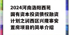 2024河南洛阳西苑国有资本投资债权融资计划之润西区兴隆寨安置房项目的简单介绍