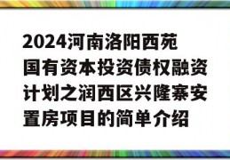 2024河南洛阳西苑国有资本投资债权融资计划之润西区兴隆寨安置房项目的简单介绍