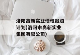 洛阳高新实业债权融资计划(洛阳市高新实业集团有限公司)