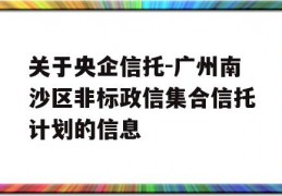 关于央企信托-广州南沙区非标政信集合信托计划的信息