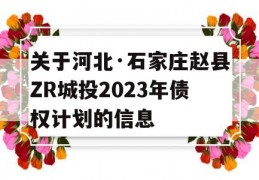 关于河北·石家庄赵县ZR城投2023年债权计划的信息