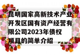 昆明国家高新技术产业开发区国有资产经营有限公司2023年债权项目的简单介绍