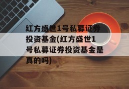 红方盛世1号私募证券投资基金(红方盛世1号私募证券投资基金是真的吗)