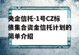 央企信托-1号CZ标债集合资金信托计划的简单介绍