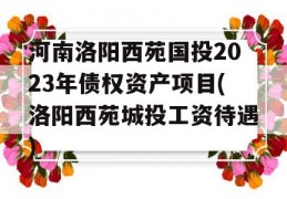 河南洛阳西苑国投2023年债权资产项目(洛阳西苑城投工资待遇)