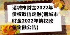 诸城市财金2022年债权政信定融(诸城市财金2022年债权政信定融公告)