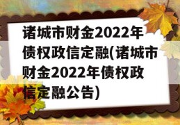 诸城市财金2022年债权政信定融(诸城市财金2022年债权政信定融公告)