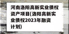 河南洛阳高新实业债权资产项目(洛阳高新实业债权2023年融资计划)