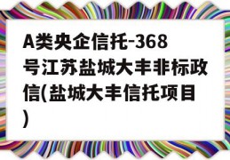 A类央企信托-368号江苏盐城大丰非标政信(盐城大丰信托项目)